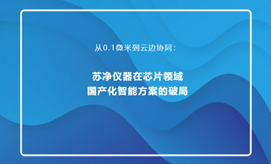 从0.1微米到云边协同：苏净仪器在芯片领域国产化智能方案的破局